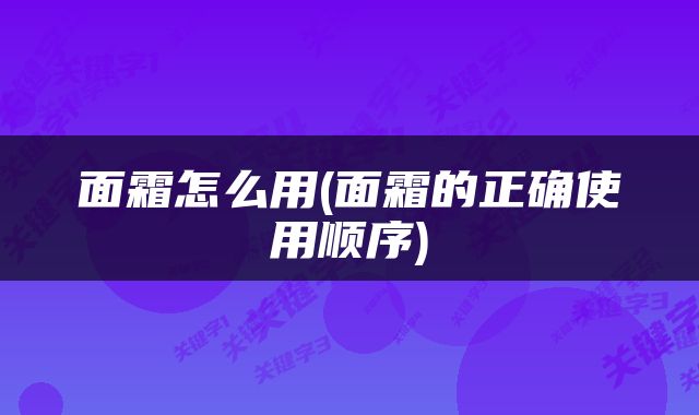 面霜怎么用(面霜的正确使用顺序)