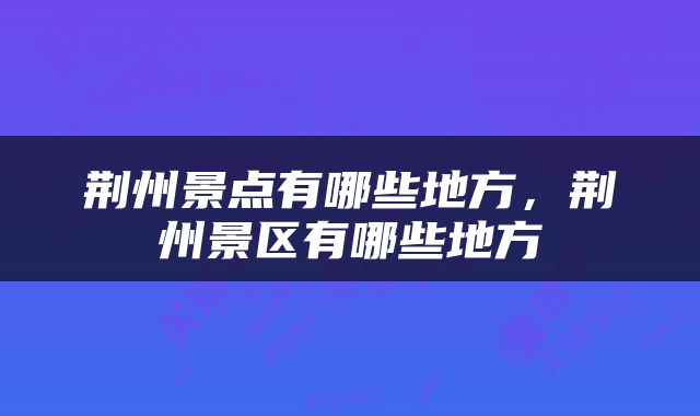 荆州景点有哪些地方，荆州景区有哪些地方
