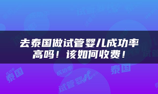 去泰国做试管婴儿成功率高吗！该如何收费！