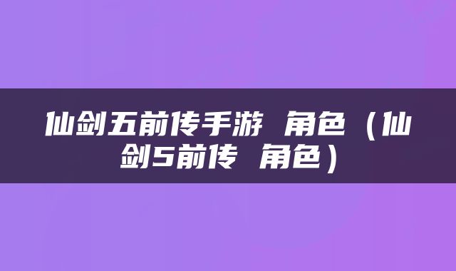 仙剑五前传手游 角色（仙剑5前传 角色）