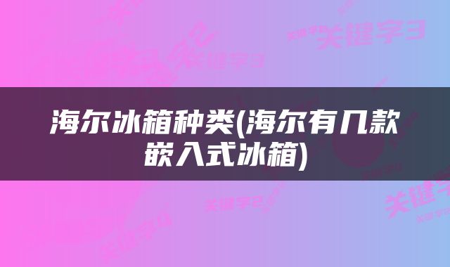 海尔冰箱种类(海尔有几款嵌入式冰箱)