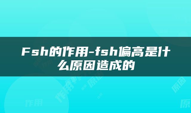 Fsh的作用-fsh偏高是什么原因造成的