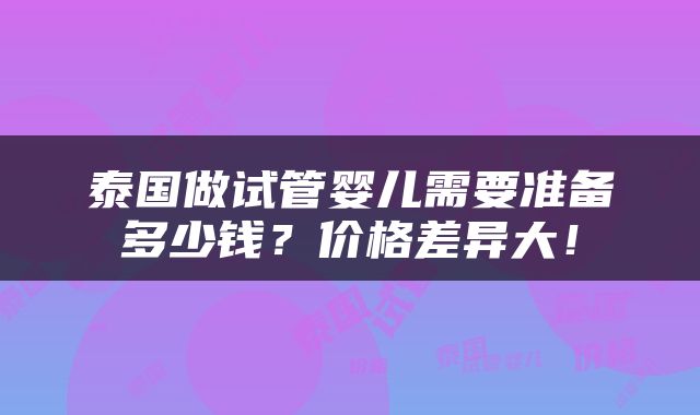 泰国做试管婴儿需要准备多少钱？价格差异大！