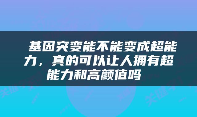  基因突变能不能变成超能力，真的可以让人拥有超能力和高颜值吗 