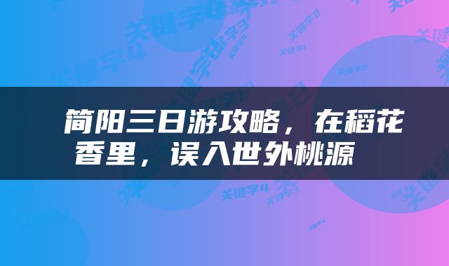  简阳三日游攻略，在稻花香里，误入世外桃源 