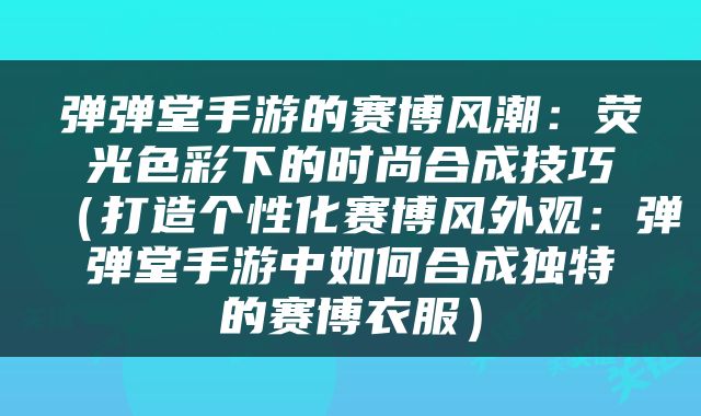 弹弹堂手游的赛博风潮：荧光色彩下的时尚合成技巧（打造个性化赛博风外观：弹弹堂手游中如何合成独特的赛博衣服）