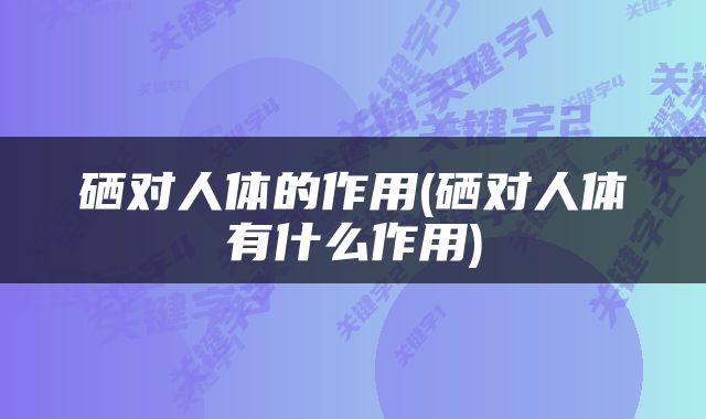 硒对人体的作用(硒对人体有什么作用)