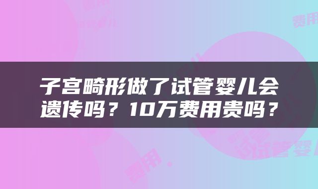 子宫畸形做了试管婴儿会遗传吗？10万费用贵吗？