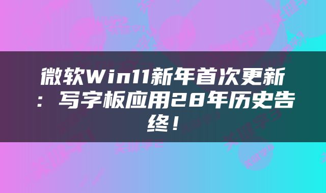微软Win11新年首次更新：写字板应用28年历史告终！