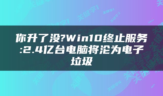 你升了没?Win10终止服务:2.4亿台电脑将沦为电子垃圾