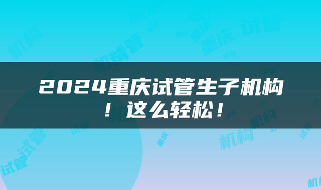 2024重庆试管生子机构！这么轻松！
