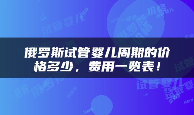 俄罗斯试管婴儿周期的价格多少，费用一览表！