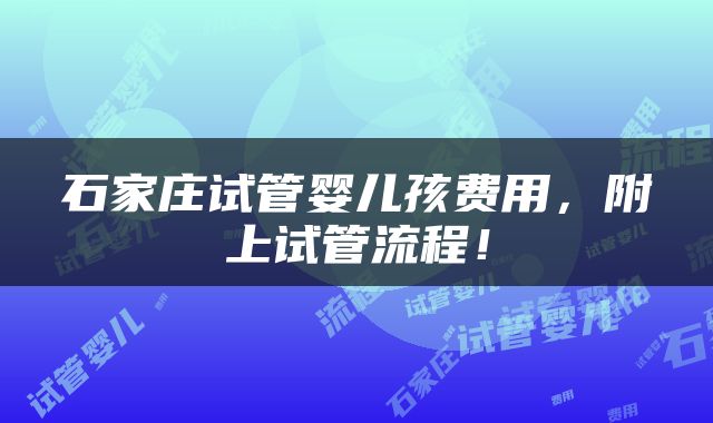 石家庄试管婴儿孩费用，附上试管流程！