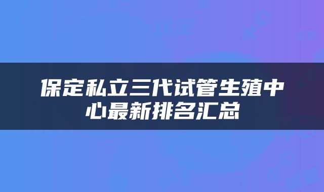 保定私立三代试管生殖中心最新排名汇总