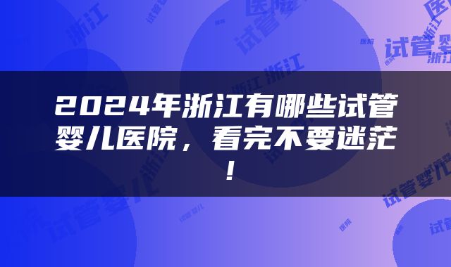 2024年浙江有哪些试管婴儿医院，看完不要迷茫！