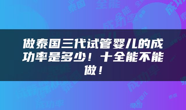 做泰国三代试管婴儿的成功率是多少！十全能不能做！