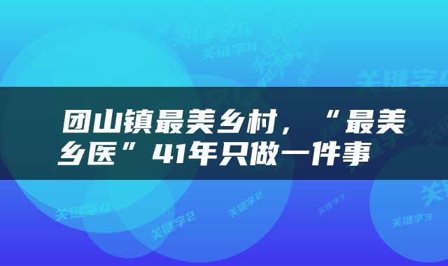  团山镇最美乡村，“最美乡医”41年只做一件事 