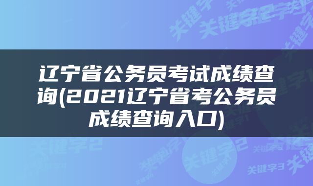 辽宁省公务员考试成绩查询(2021辽宁省考公务员成绩查询入口)