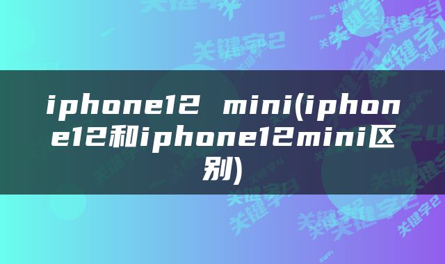 iphone12 mini(iphone12和iphone12mini区别)