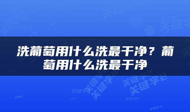 洗葡萄用什么洗最干净？葡萄用什么洗最干净
