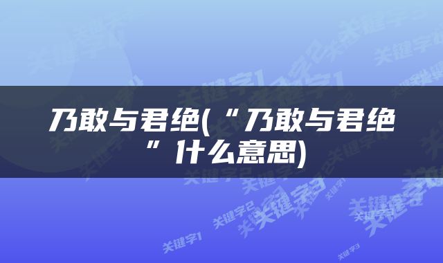 乃敢与君绝(“乃敢与君绝”什么意思)