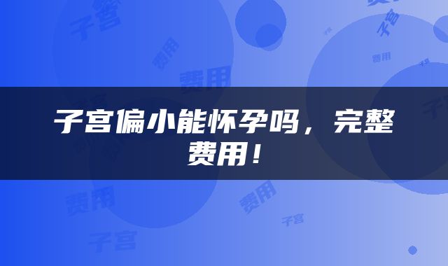 子宫偏小能怀孕吗，完整费用！