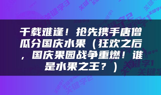 千载难逢！抢先携手唐僧瓜分国庆水果（狂欢之后，国庆果园战争重燃！谁是水果之王？）