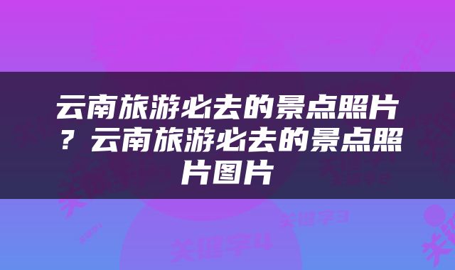 云南旅游必去的景点照片？云南旅游必去的景点照片图片