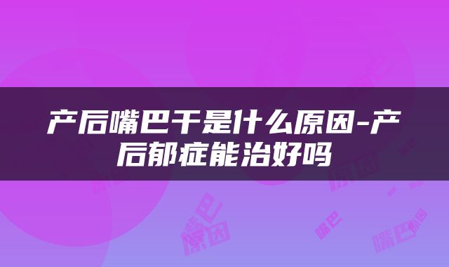 产后嘴巴干是什么原因-产后郁症能治好吗