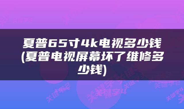 夏普65寸4k电视多少钱(夏普电视屏幕坏了维修多少钱)