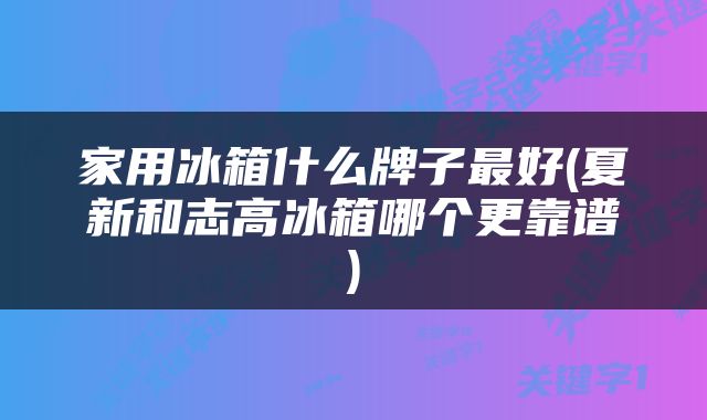 家用冰箱什么牌子最好(夏新和志高冰箱哪个更靠谱)