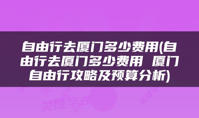 自由行去厦门多少费用(自由行去厦门多少费用 厦门自由行攻略及预算分析)