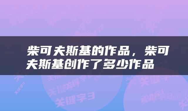  柴可夫斯基的作品，柴可夫斯基创作了多少作品 