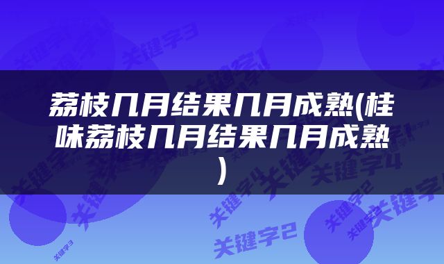 荔枝几月结果几月成熟(桂味荔枝几月结果几月成熟)