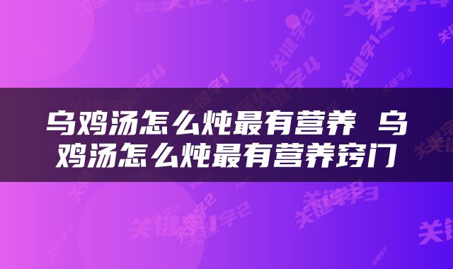 乌鸡汤怎么炖最有营养 乌鸡汤怎么炖最有营养窍门