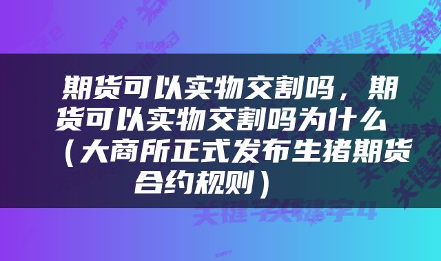  期货可以实物交割吗，期货可以实物交割吗为什么（大商所正式发布生猪期货合约规则） 