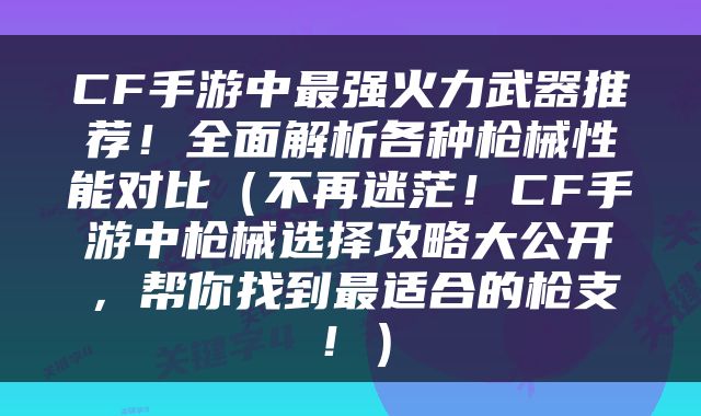 CF手游中最强火力武器推荐！全面解析各种枪械性能对比（不再迷茫！CF手游中枪械选择攻略大公开，帮你找到最适合的枪支！）