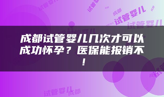 成都试管婴儿几次才可以成功怀孕？医保能报销不！