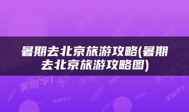 暑期去北京旅游攻略(暑期去北京旅游攻略图)