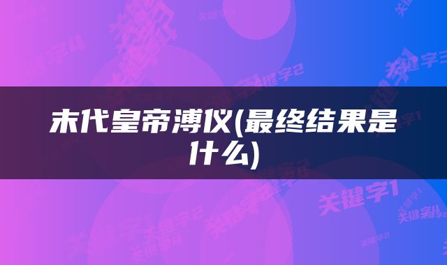 末代皇帝溥仪(最终结果是什么)