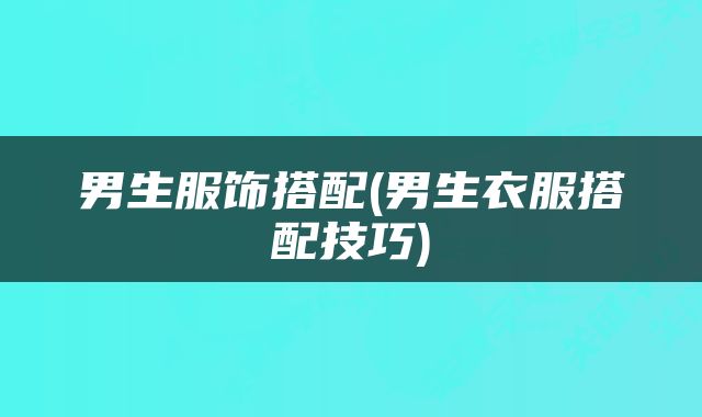 男生服饰搭配(男生衣服搭配技巧)