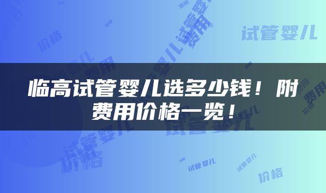 临高试管婴儿选多少钱！附费用价格一览！