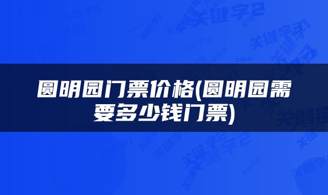 圆明园门票价格(圆明园需要多少钱门票)