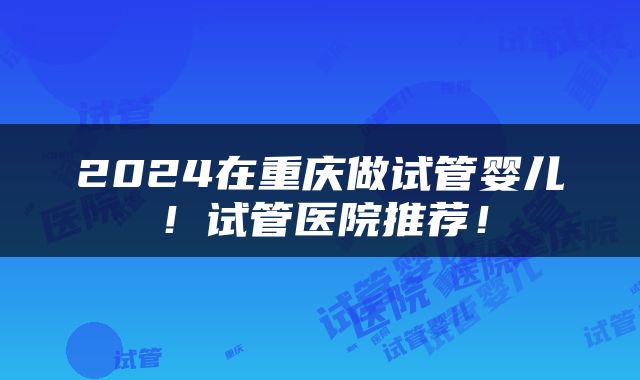 2024在重庆做试管婴儿！试管医院推荐！