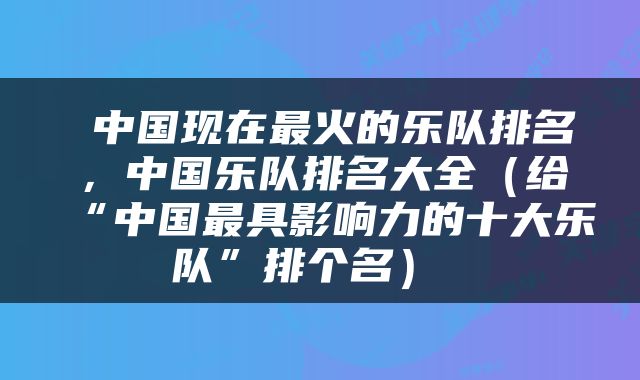 中国现在最火的乐队排名,中国乐队排名大全(给“中国最具影响力的十大乐队”排个名)