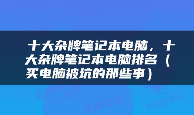 十大杂牌笔记本电脑,十大杂牌笔记本电脑排名(买电脑被坑的那些事)