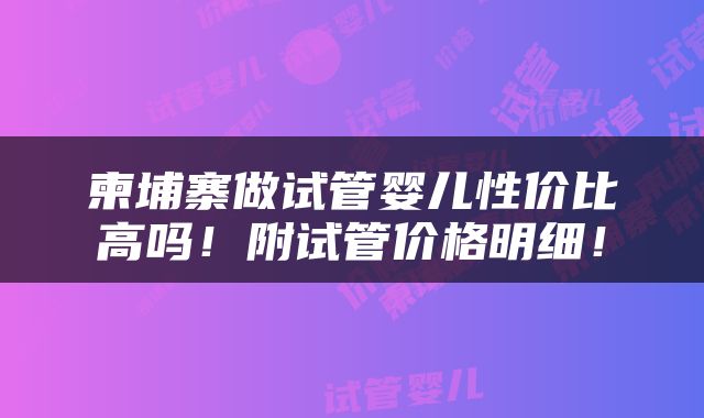 柬埔寨做试管婴儿性价比高吗！附试管价格明细！