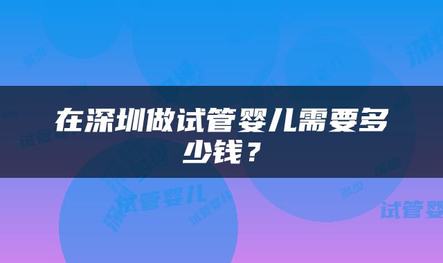 在深圳做试管婴儿需要多少钱？