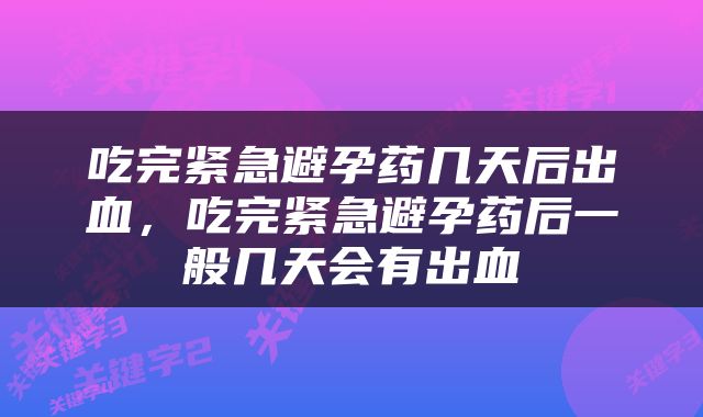 吃完紧急避孕药几天后出血，吃完紧急避孕药后一般几天会有出血