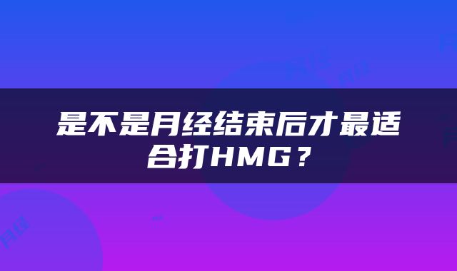 是不是月经结束后才最适合打HMG？
